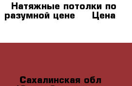 Натяжные потолки по разумной цене!! › Цена ­ 390 - Сахалинская обл., Южно-Сахалинск г. Строительство и ремонт » Услуги   . Сахалинская обл.,Южно-Сахалинск г.